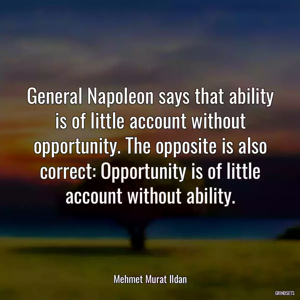 General Napoleon says that ability is of little account without opportunity. The opposite is also correct: Opportunity is of little account without ability.