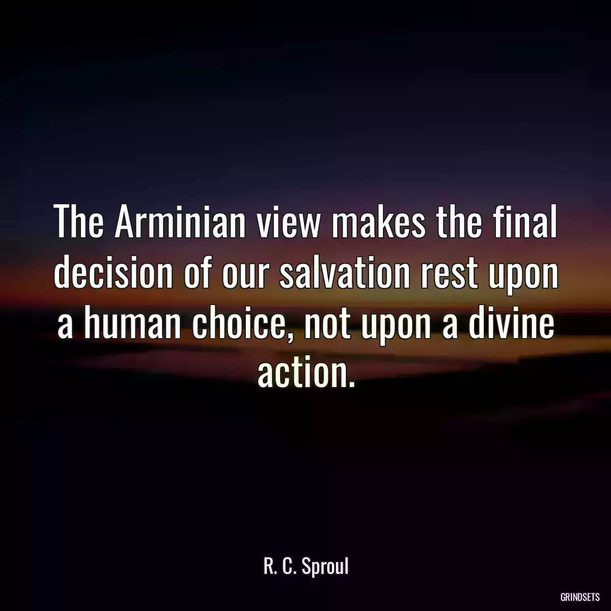 The Arminian view makes the final decision of our salvation rest upon a human choice, not upon a divine action.