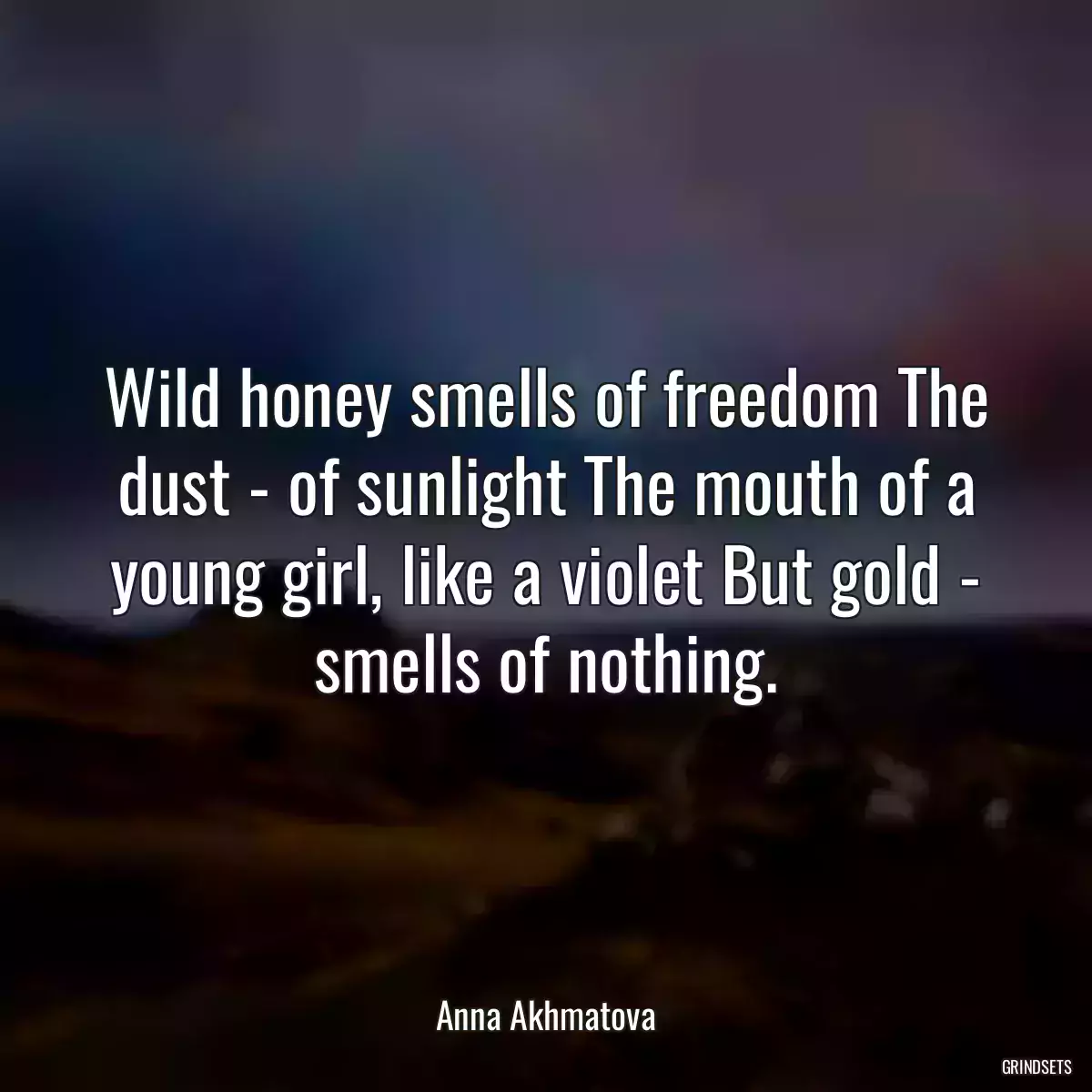 Wild honey smells of freedom The dust - of sunlight The mouth of a young girl, like a violet But gold - smells of nothing.