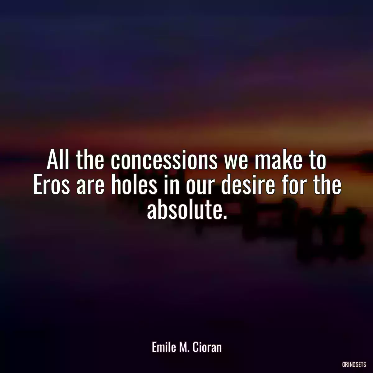 All the concessions we make to Eros are holes in our desire for the absolute.