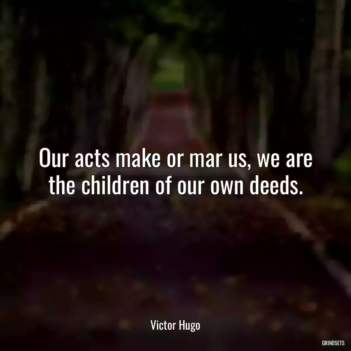 Our acts make or mar us, we are the children of our own deeds.