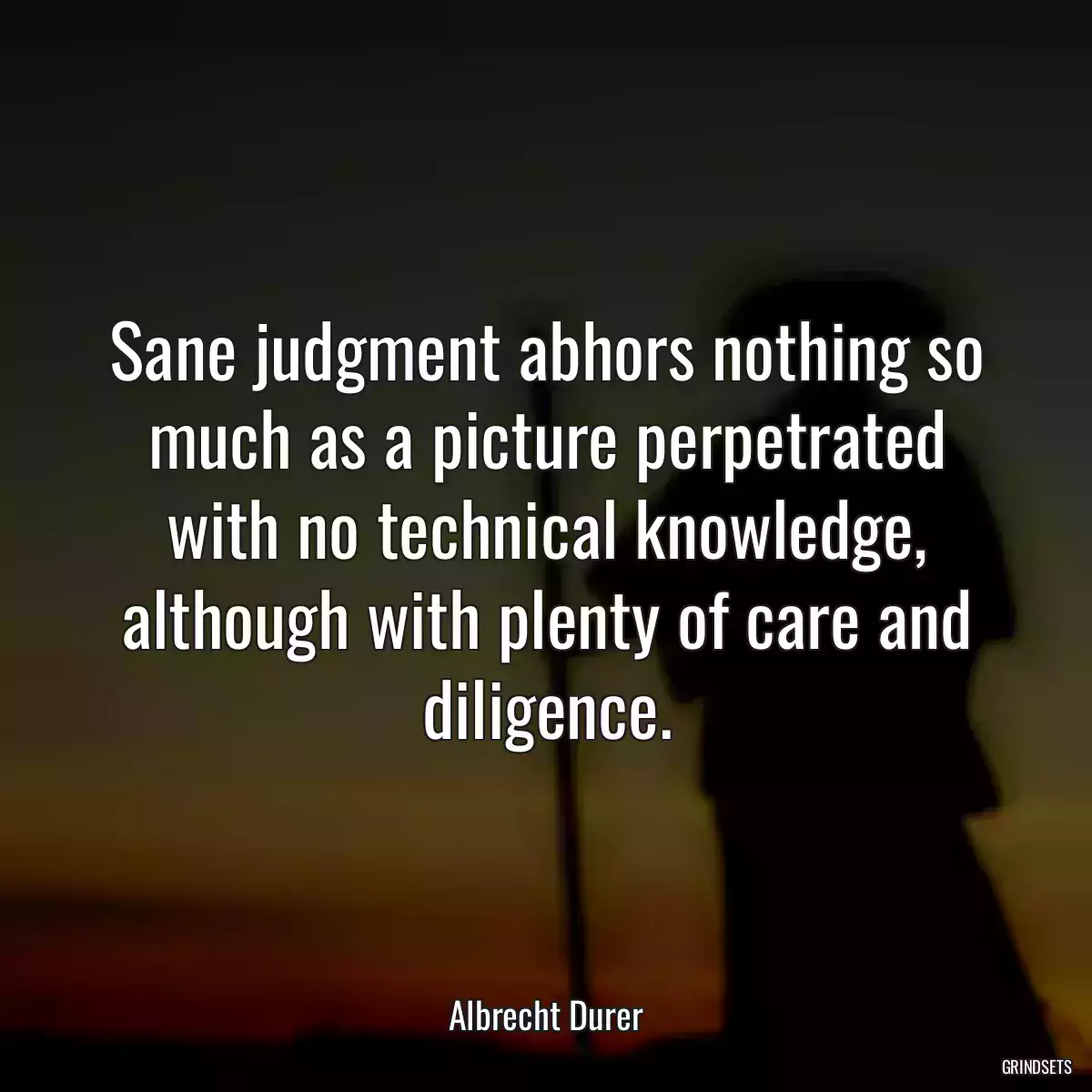 Sane judgment abhors nothing so much as a picture perpetrated with no technical knowledge, although with plenty of care and diligence.