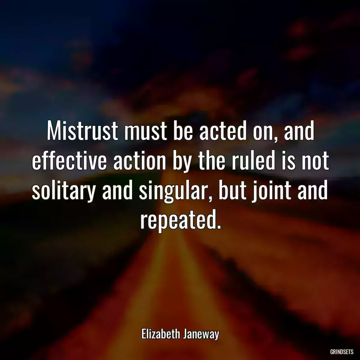 Mistrust must be acted on, and effective action by the ruled is not solitary and singular, but joint and repeated.