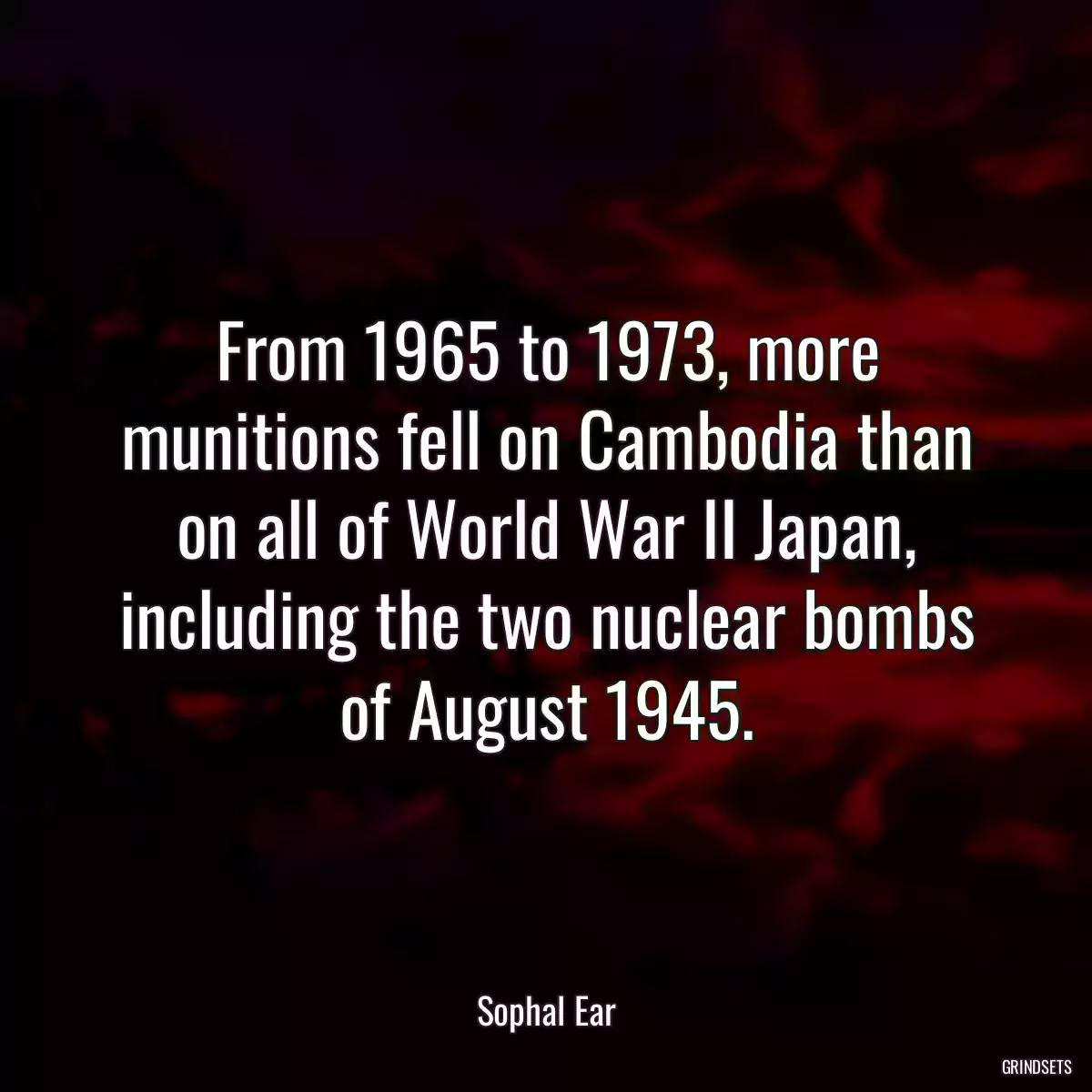 From 1965 to 1973, more munitions fell on Cambodia than on all of World War II Japan, including the two nuclear bombs of August 1945.