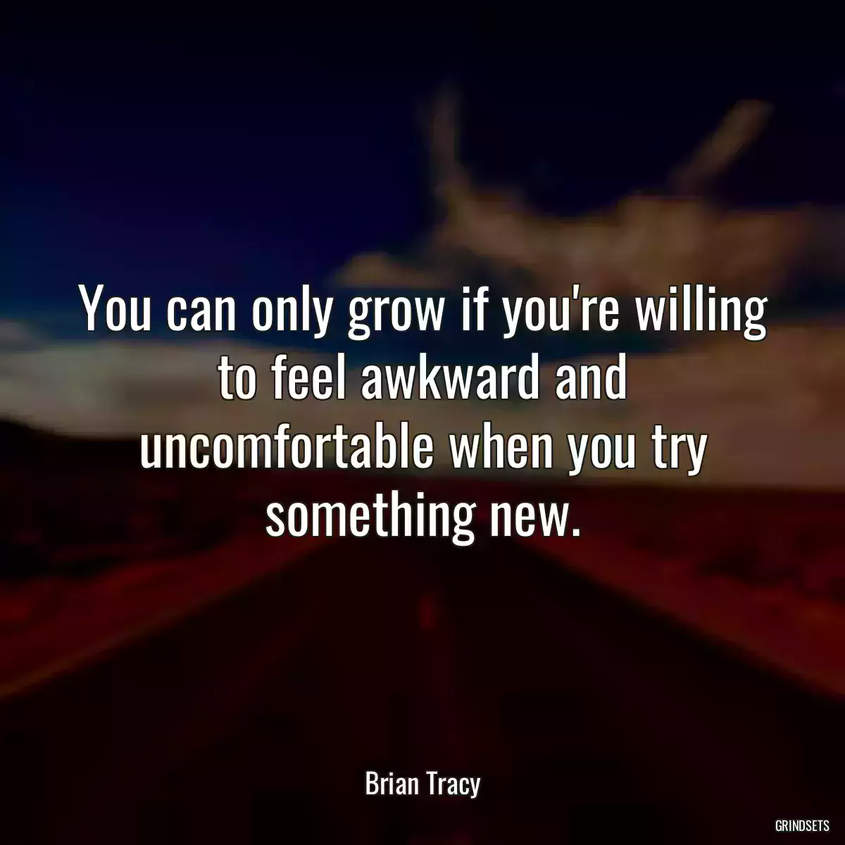 You can only grow if you\'re willing to feel awkward and uncomfortable when you try something new.