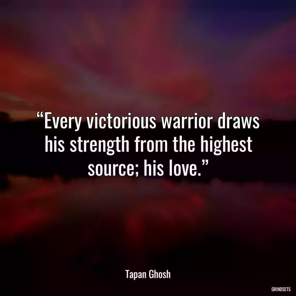 “Every victorious warrior draws his strength from the highest source; his love.”