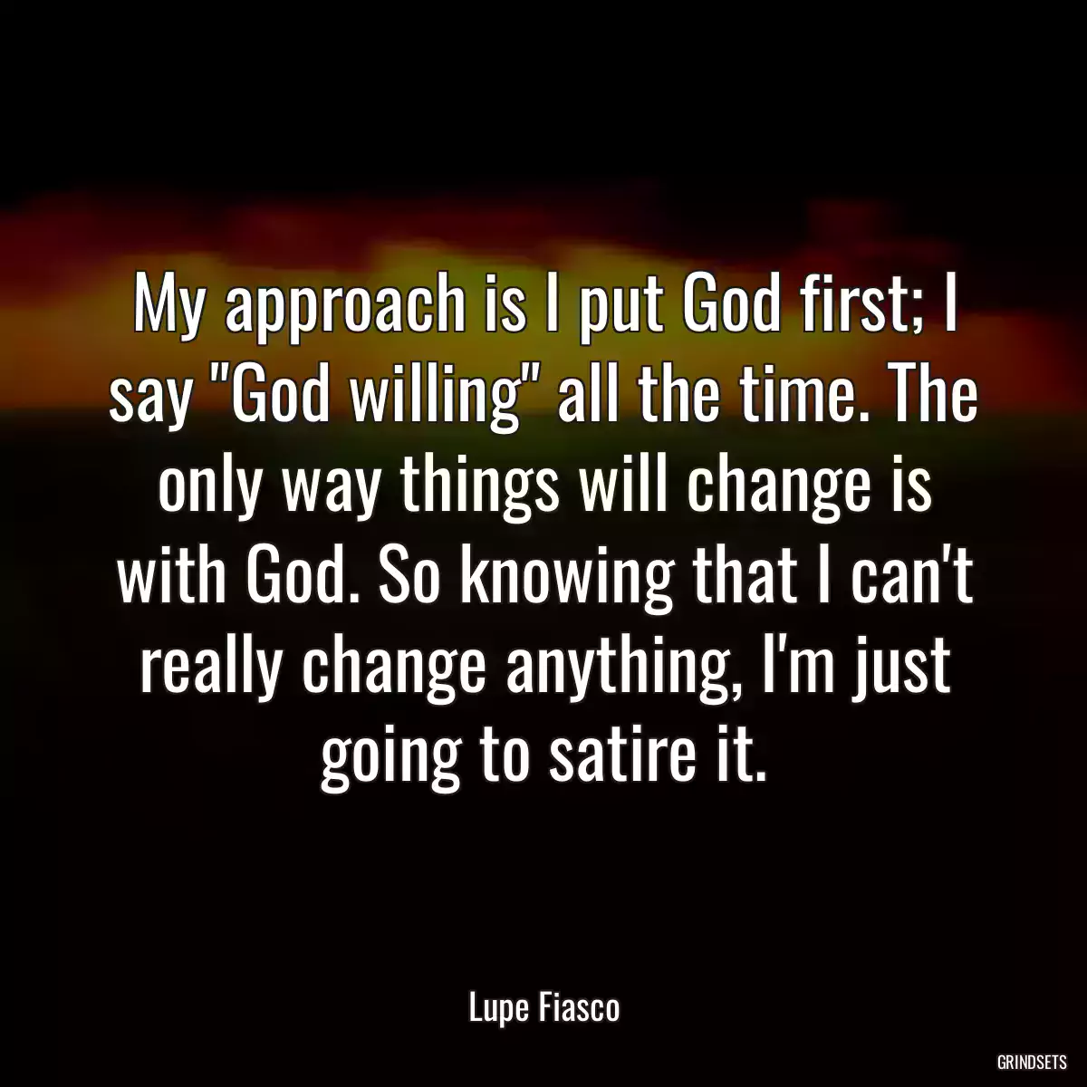 My approach is I put God first; I say \