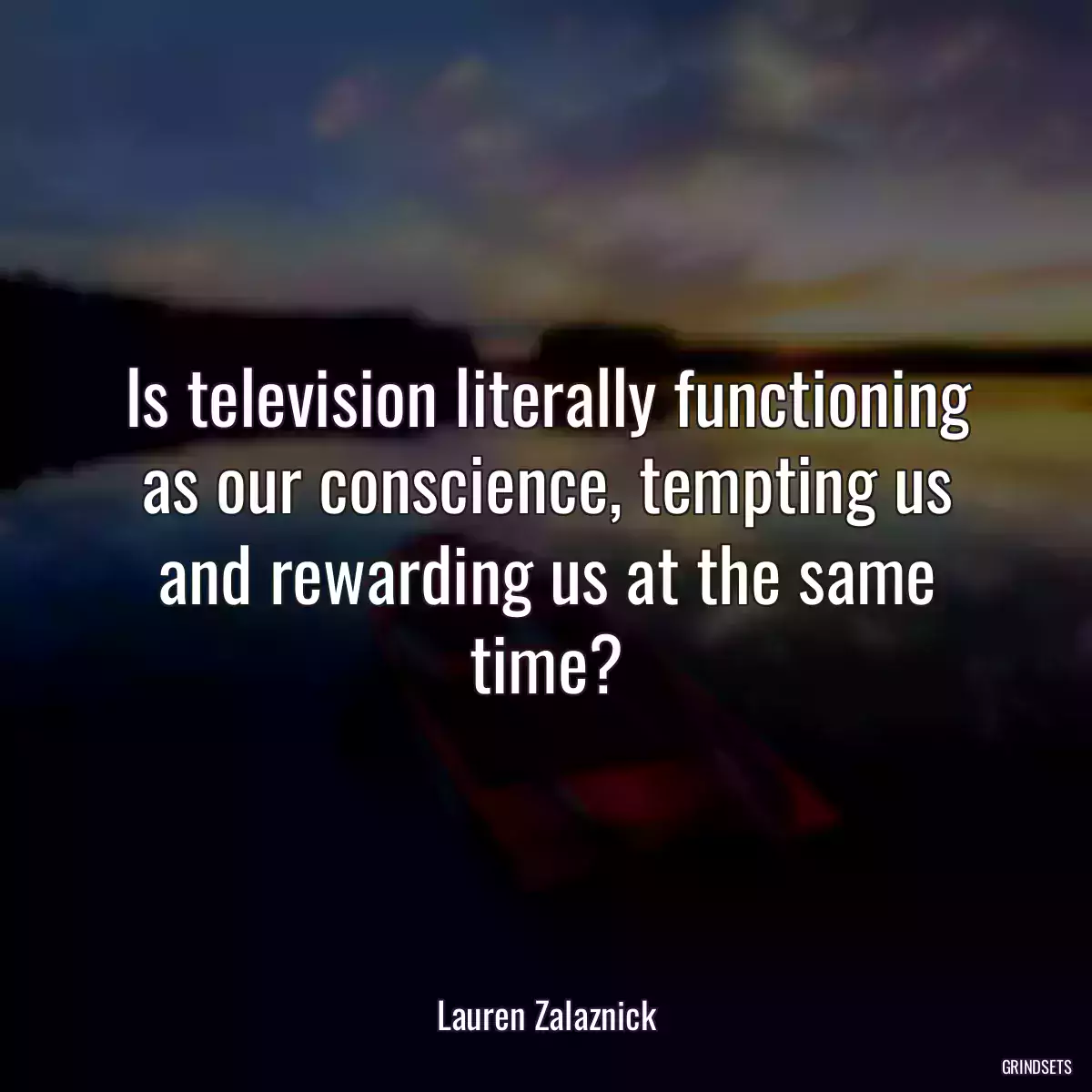 Is television literally functioning as our conscience, tempting us and rewarding us at the same time?