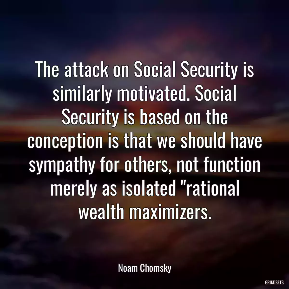 The attack on Social Security is similarly motivated. Social Security is based on the conception is that we should have sympathy for others, not function merely as isolated \