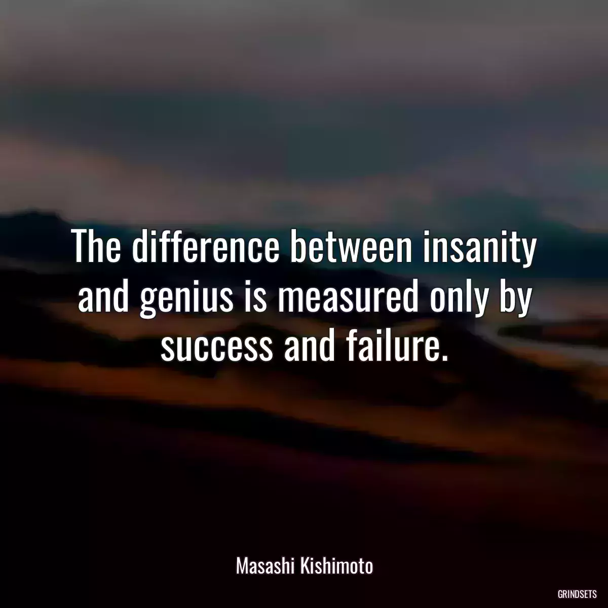 The difference between insanity and genius is measured only by success and failure.