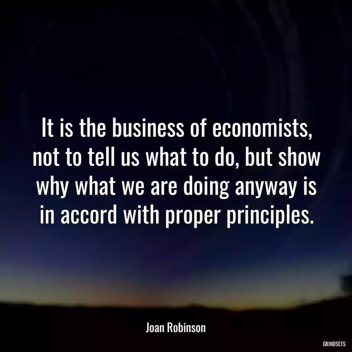 It is the business of economists, not to tell us what to do, but show why what we are doing anyway is in accord with proper principles.