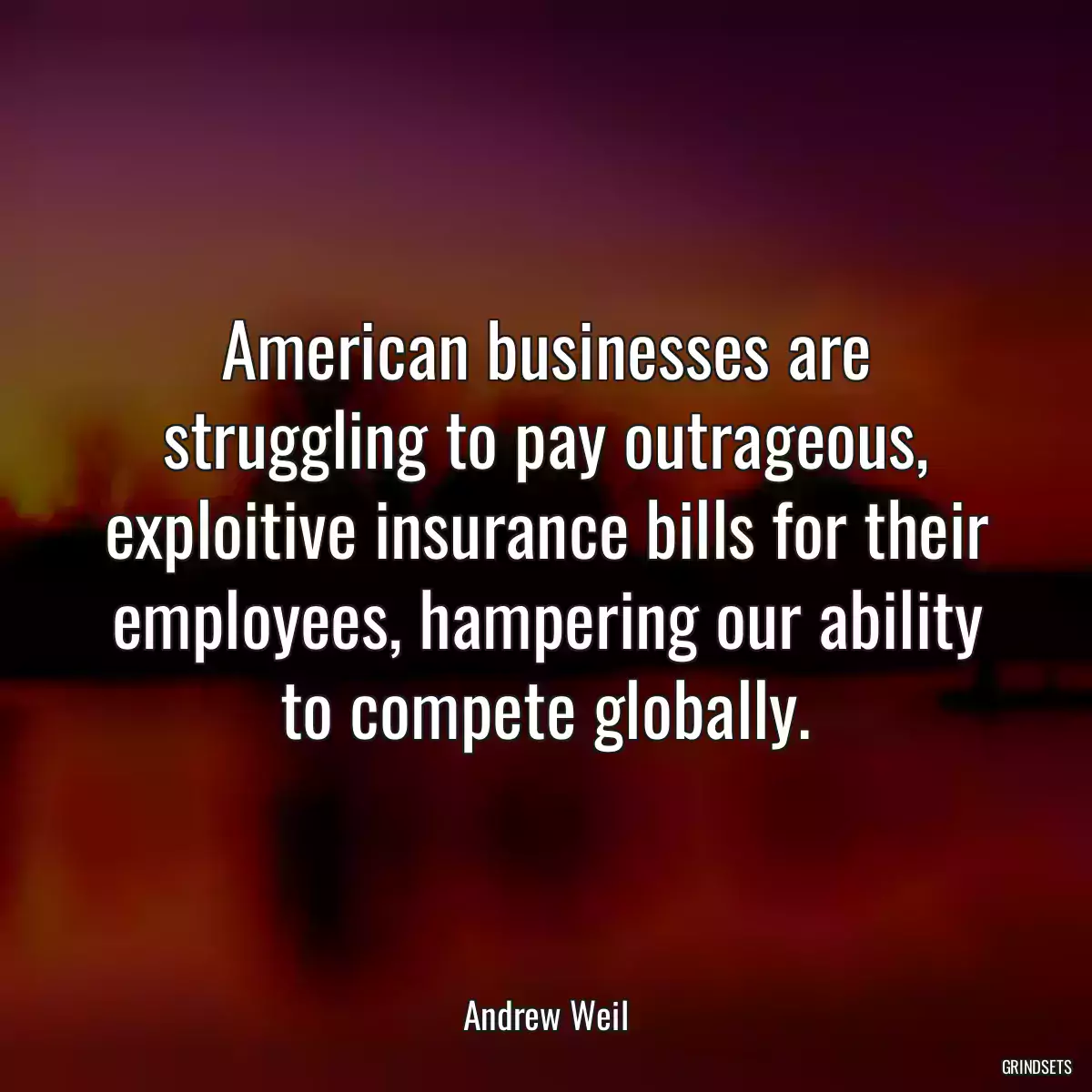 American businesses are struggling to pay outrageous, exploitive insurance bills for their employees, hampering our ability to compete globally.