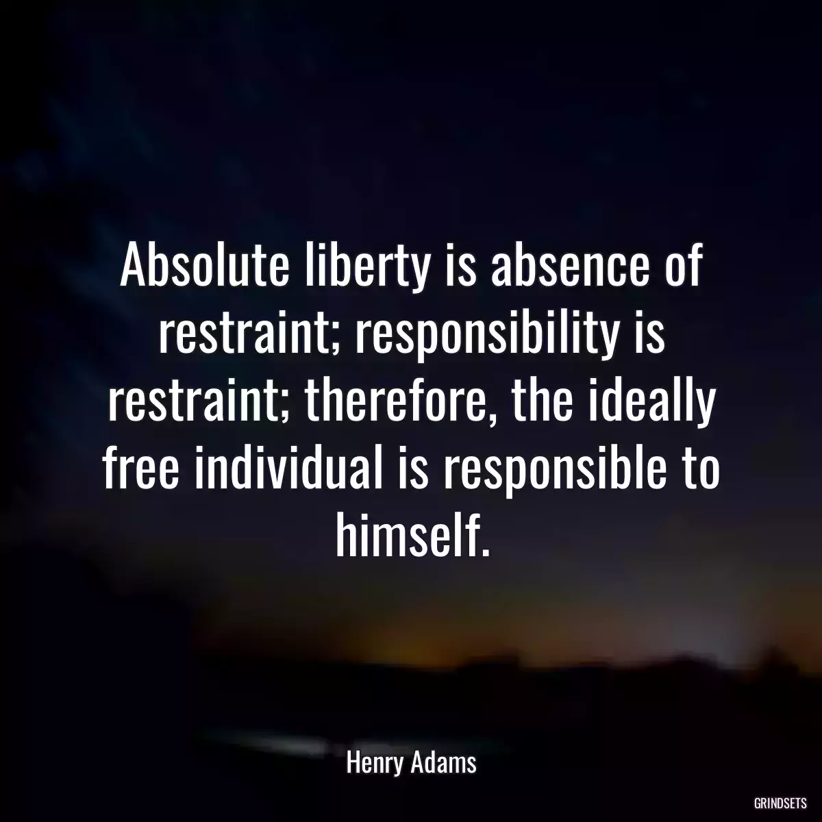 Absolute liberty is absence of restraint; responsibility is restraint; therefore, the ideally free individual is responsible to himself.