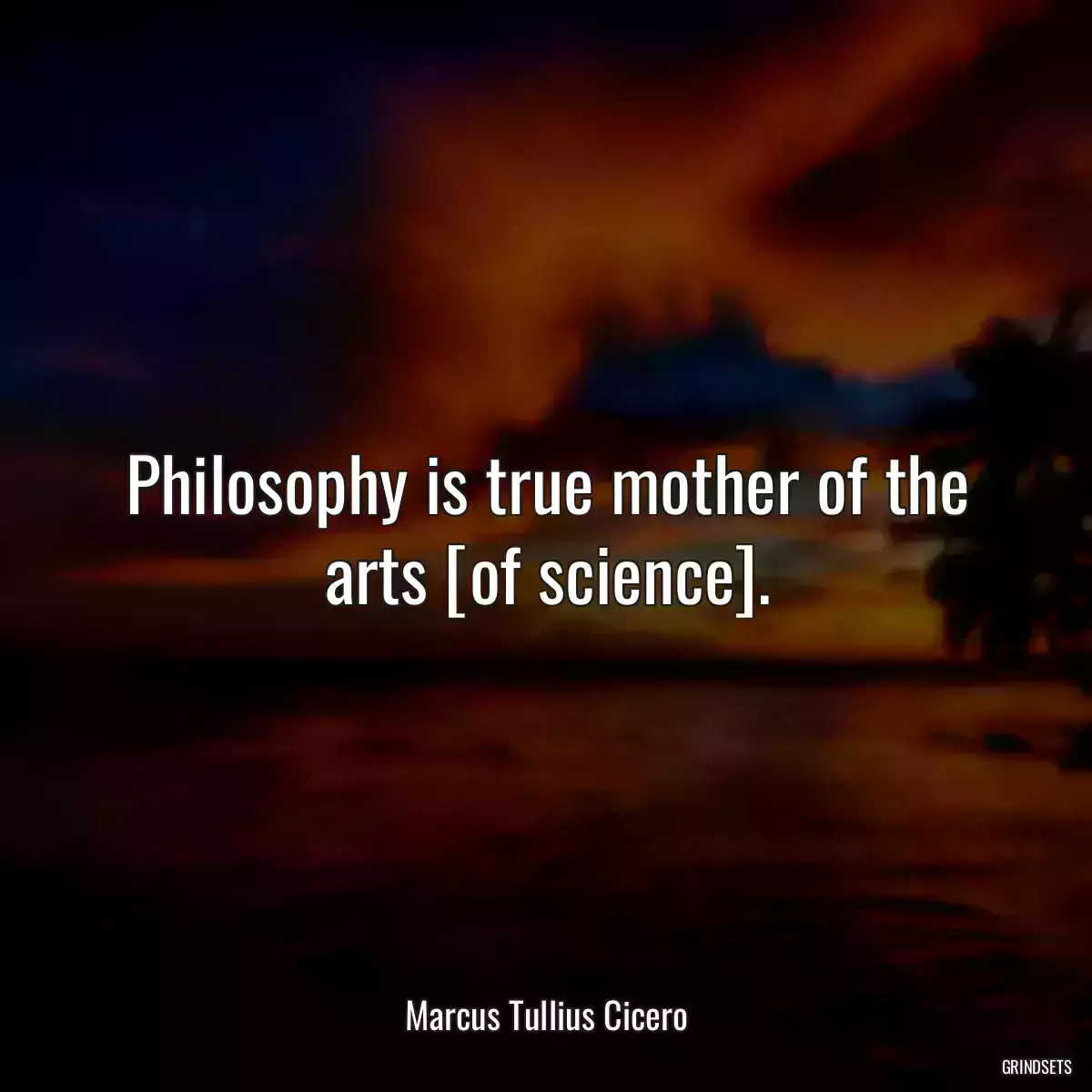 Philosophy is true mother of the arts [of science].