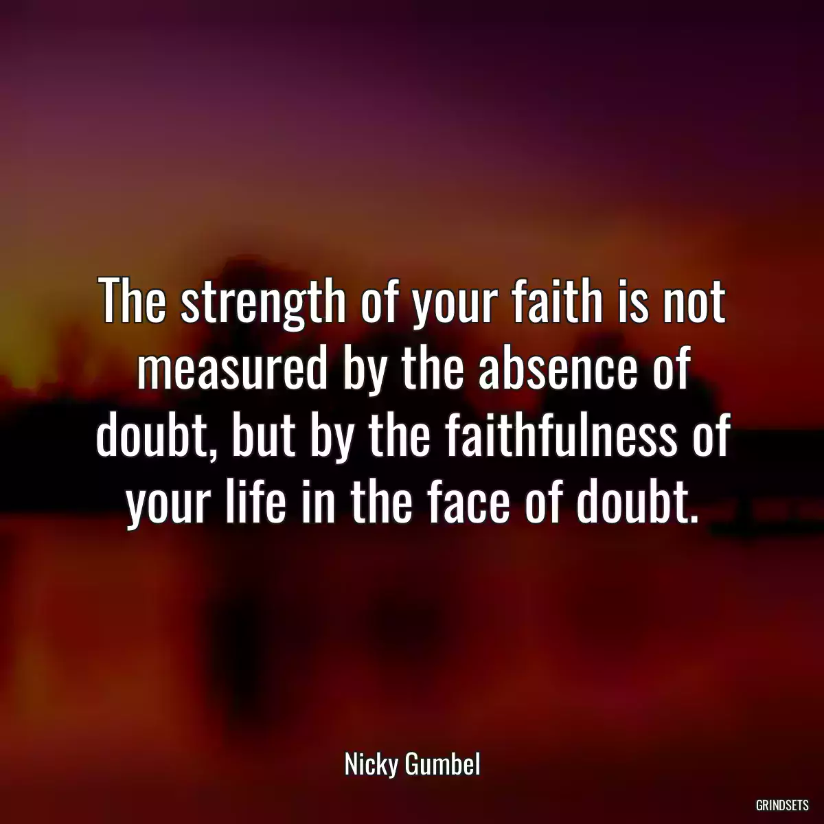 The strength of your faith is not measured by the absence of doubt, but by the faithfulness of your life in the face of doubt.