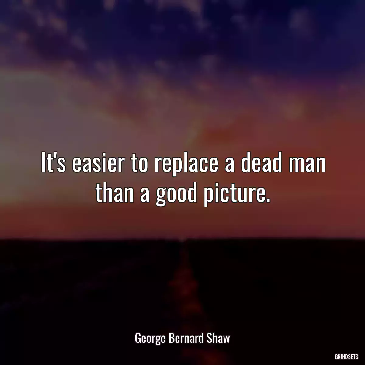 It\'s easier to replace a dead man than a good picture.