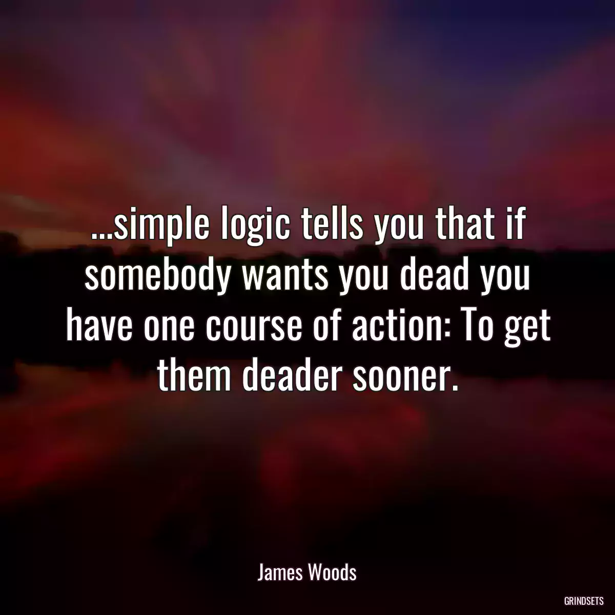 ...simple logic tells you that if somebody wants you dead you have one course of action: To get them deader sooner.