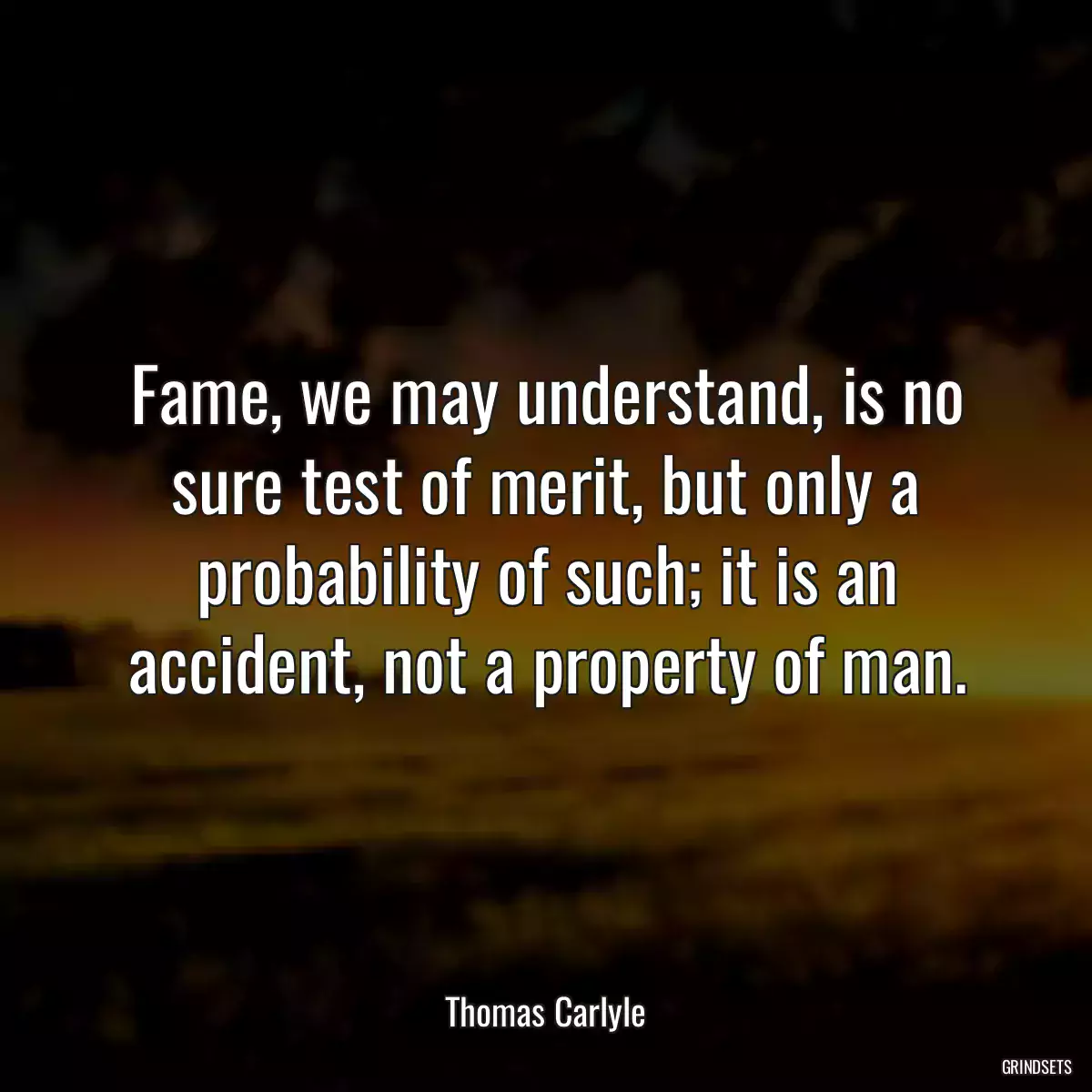 Fame, we may understand, is no sure test of merit, but only a probability of such; it is an accident, not a property of man.