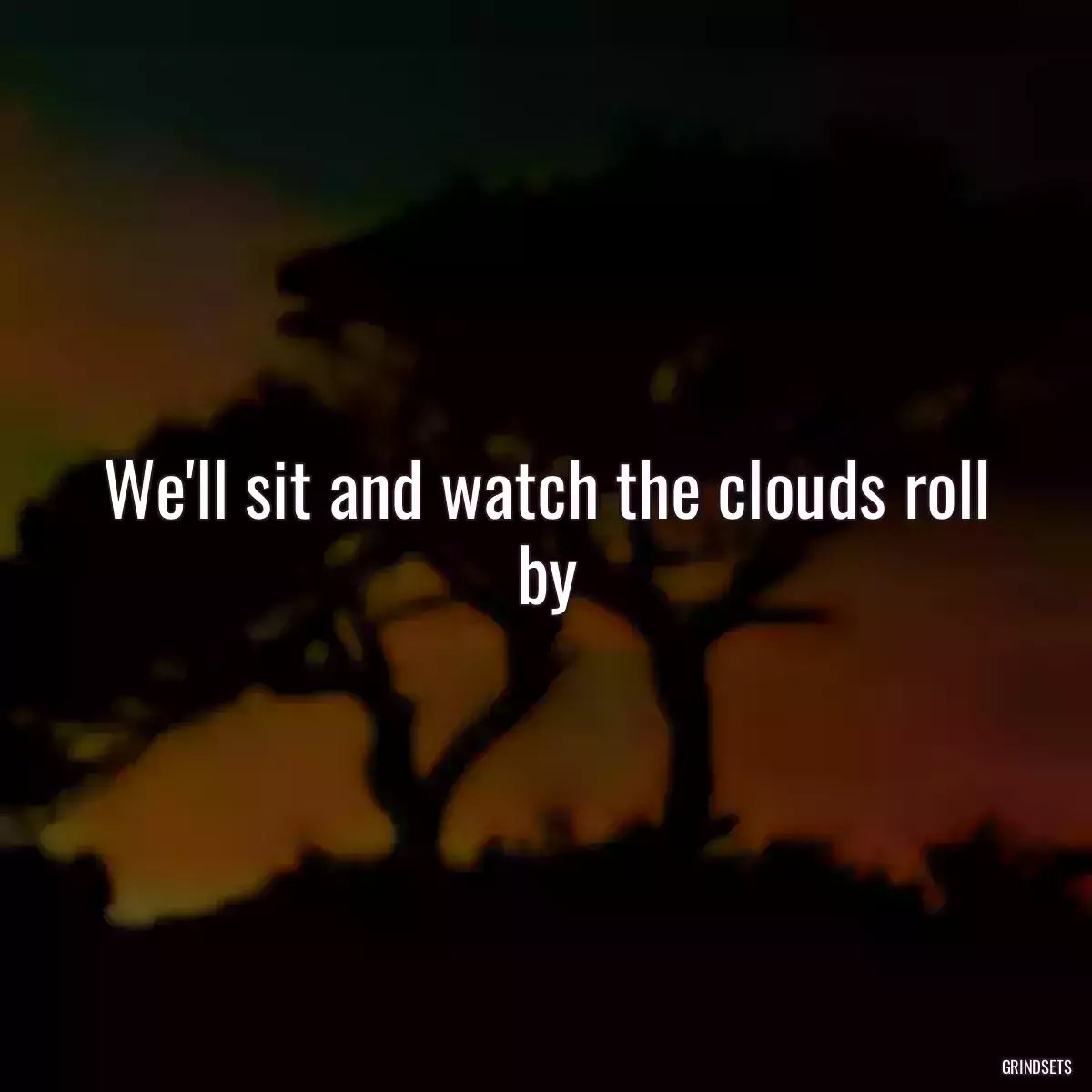 We\'ll sit and watch the clouds roll by
