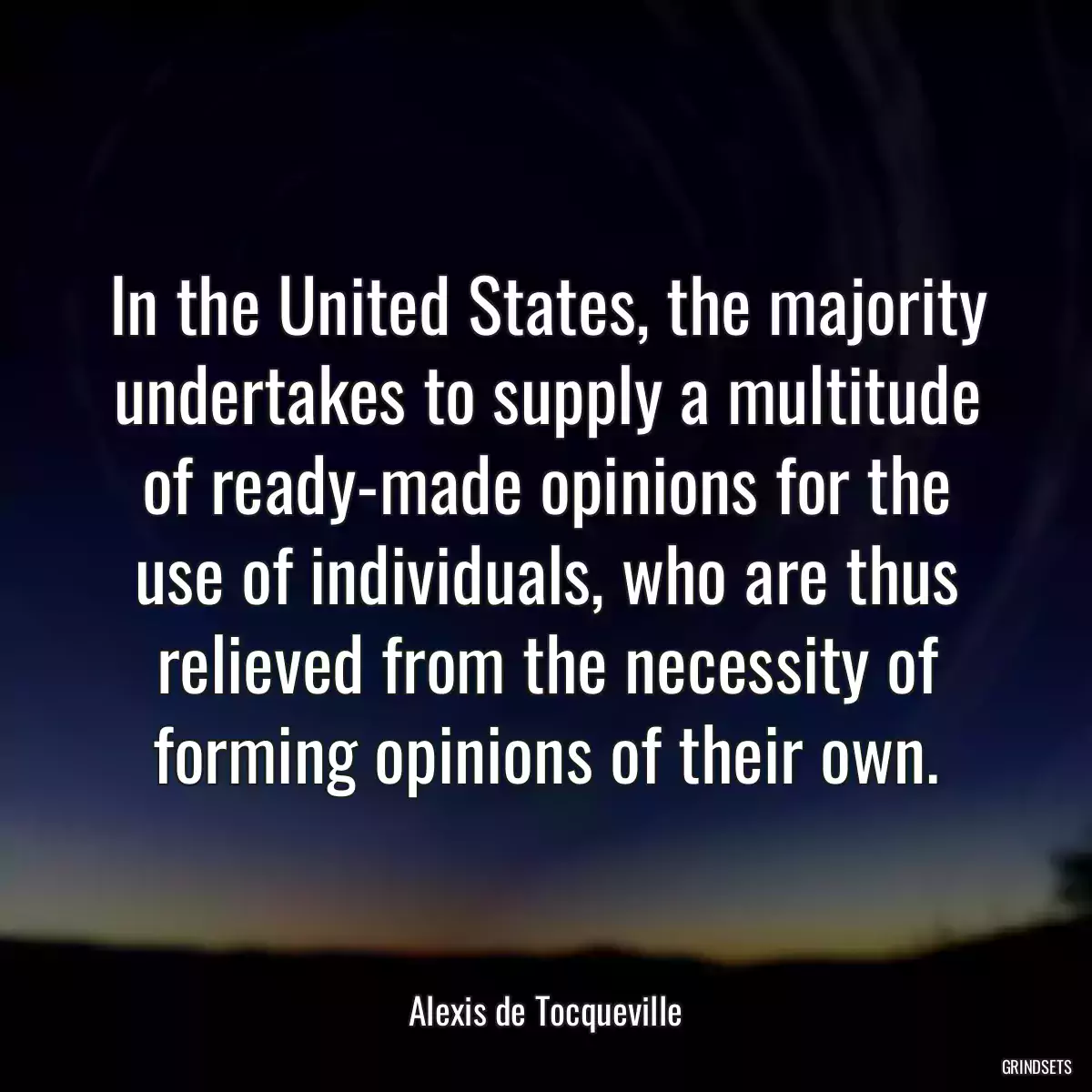 In the United States, the majority undertakes to supply a multitude of ready-made opinions for the use of individuals, who are thus relieved from the necessity of forming opinions of their own.