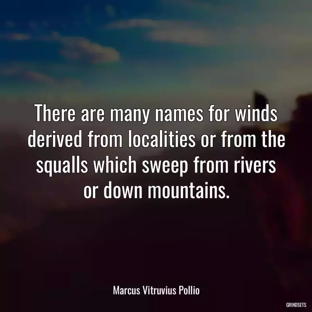 There are many names for winds derived from localities or from the squalls which sweep from rivers or down mountains.