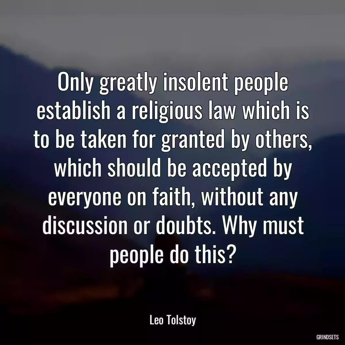 Only greatly insolent people establish a religious law which is to be taken for granted by others, which should be accepted by everyone on faith, without any discussion or doubts. Why must people do this?