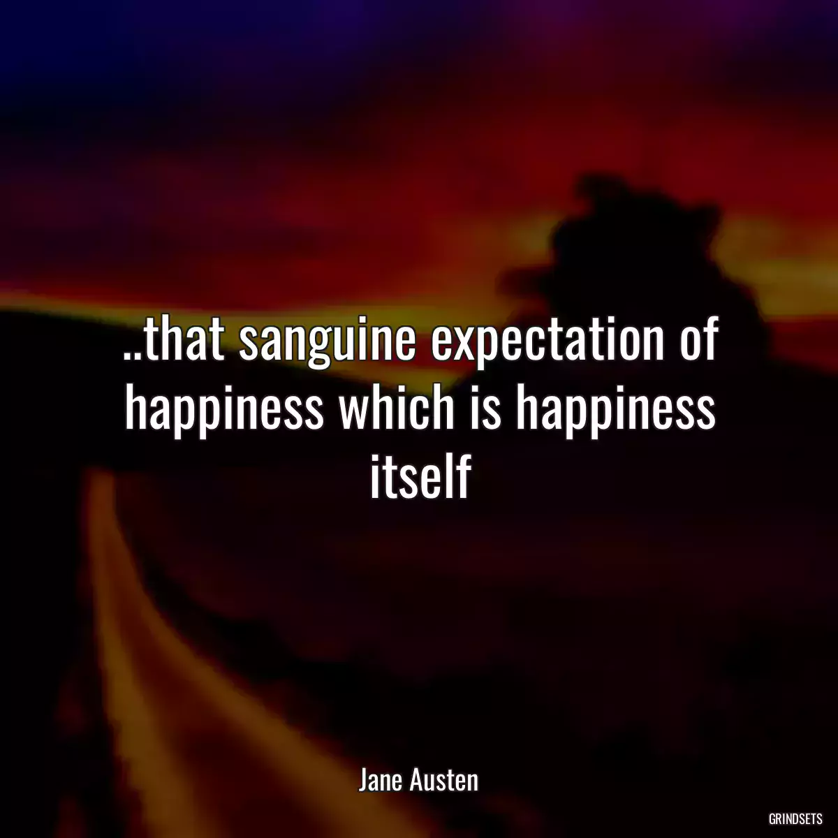 ..that sanguine expectation of happiness which is happiness itself