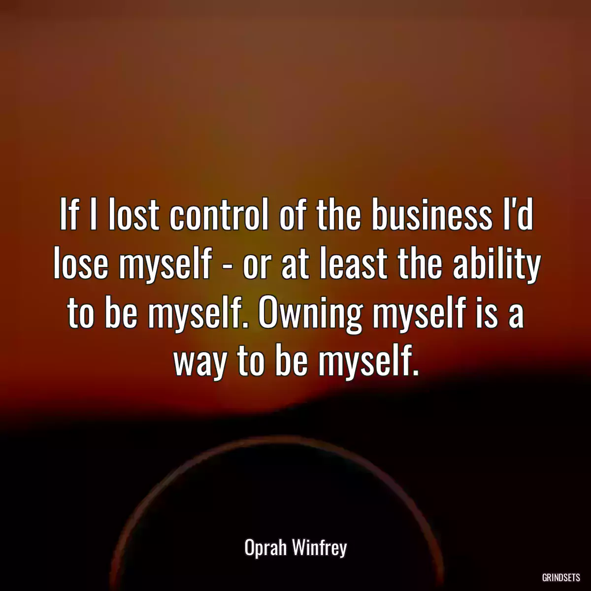 If I lost control of the business I\'d lose myself - or at least the ability to be myself. Owning myself is a way to be myself.