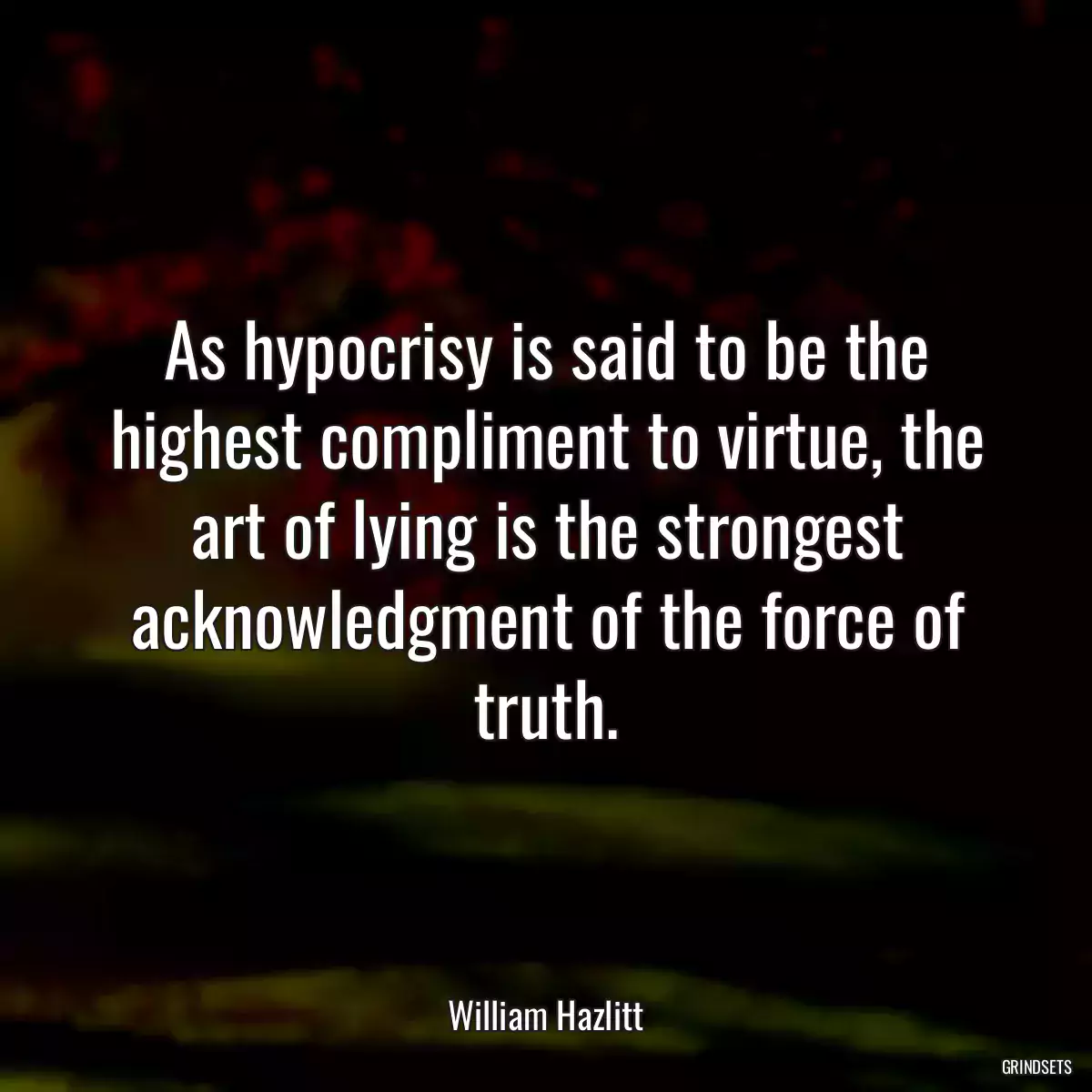 As hypocrisy is said to be the highest compliment to virtue, the art of lying is the strongest acknowledgment of the force of truth.