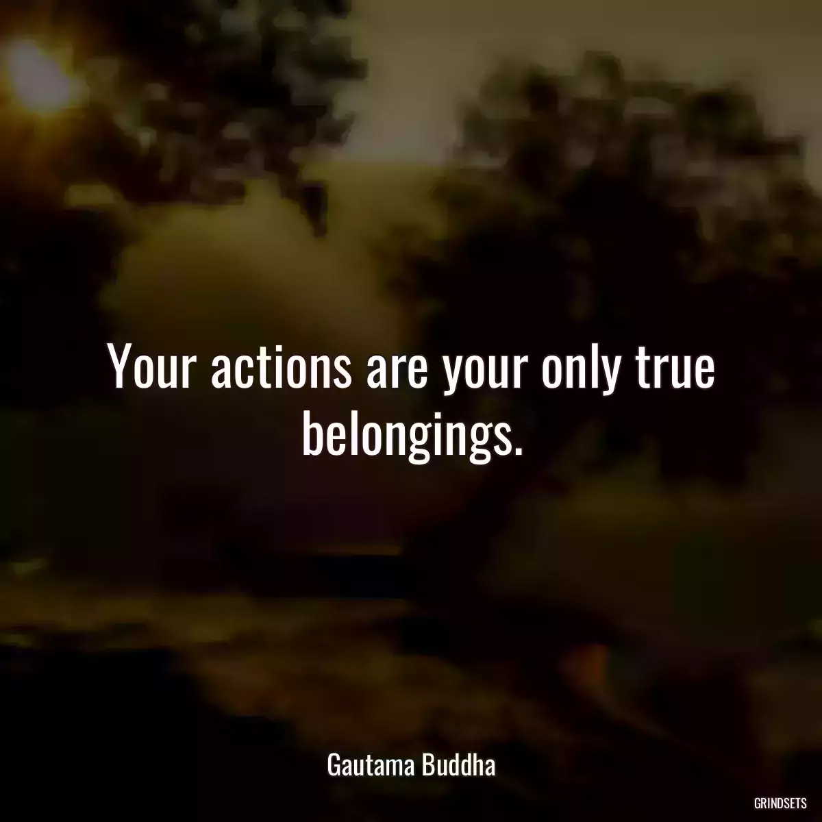 Your actions are your only true belongings.