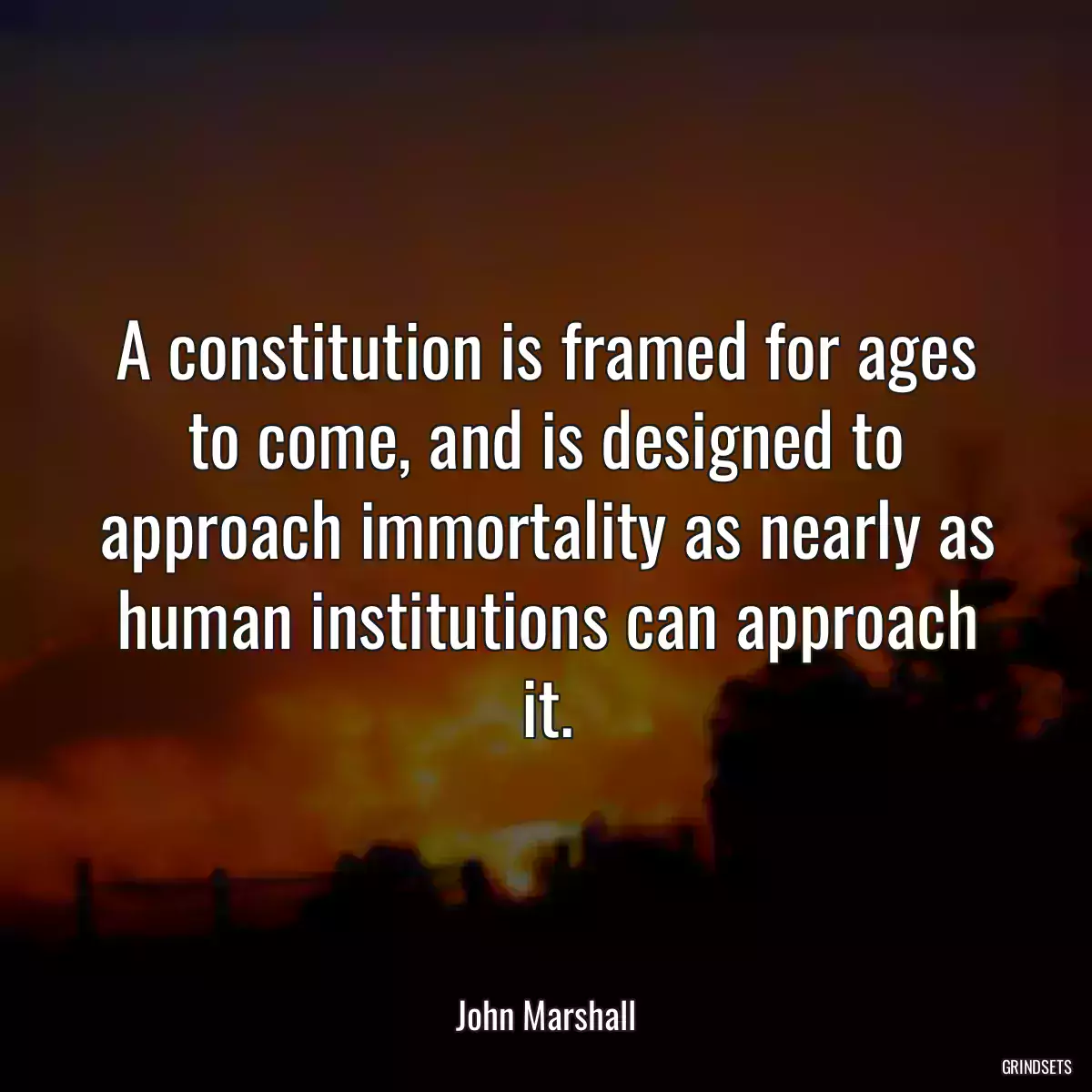 A constitution is framed for ages to come, and is designed to approach immortality as nearly as human institutions can approach it.