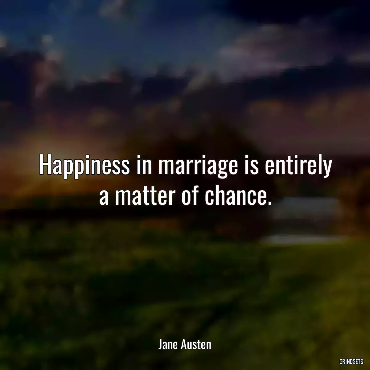 Happiness in marriage is entirely a matter of chance.