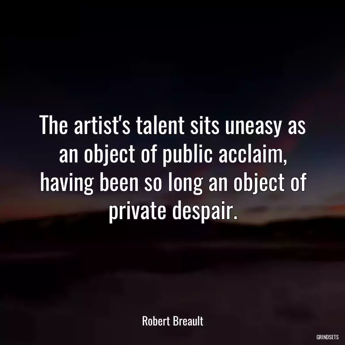 The artist\'s talent sits uneasy as an object of public acclaim, having been so long an object of private despair.