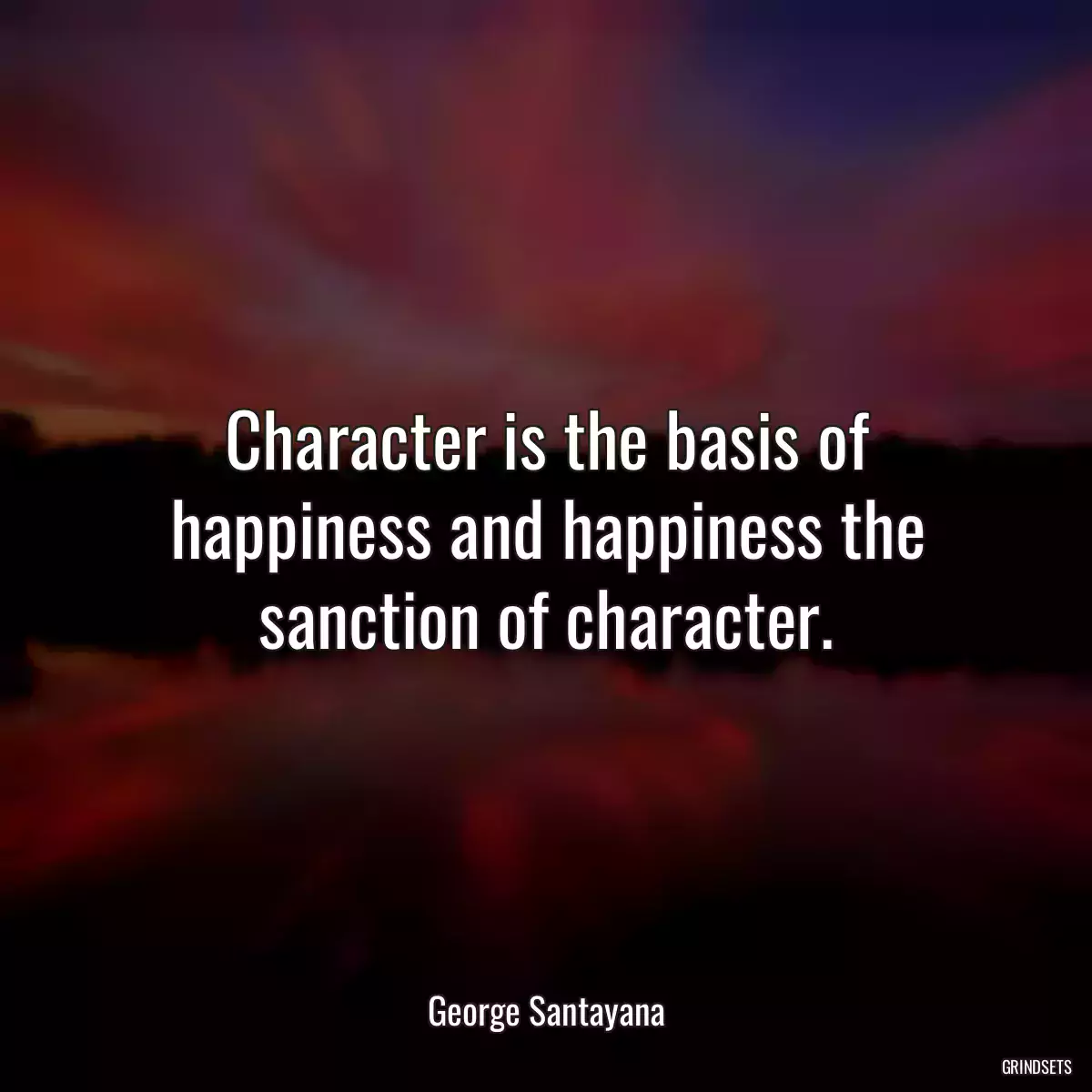 Character is the basis of happiness and happiness the sanction of character.