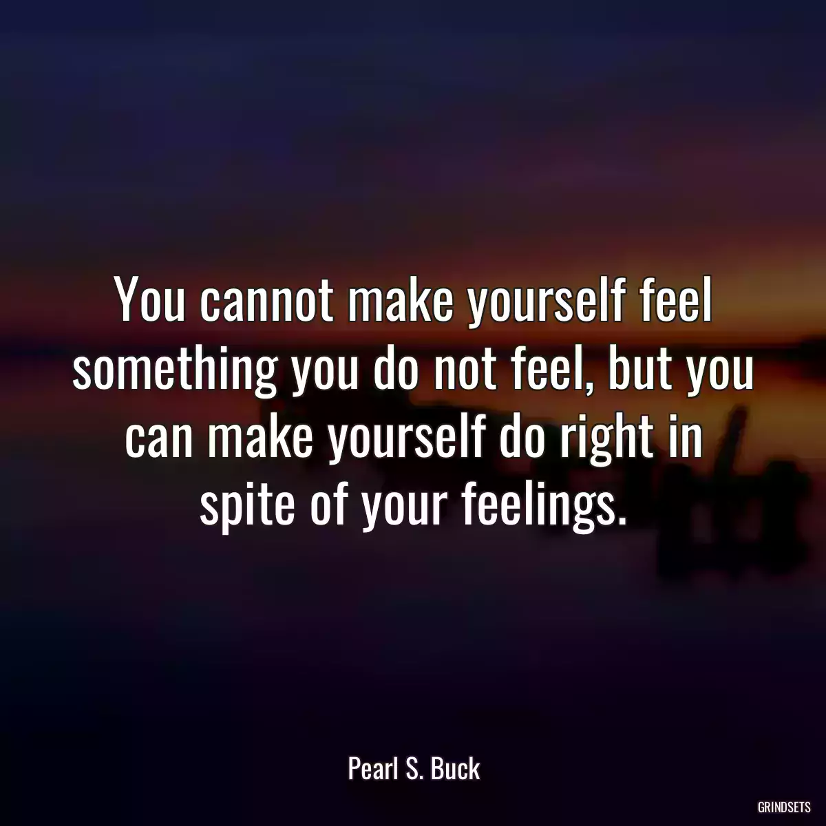 You cannot make yourself feel something you do not feel, but you can make yourself do right in spite of your feelings.