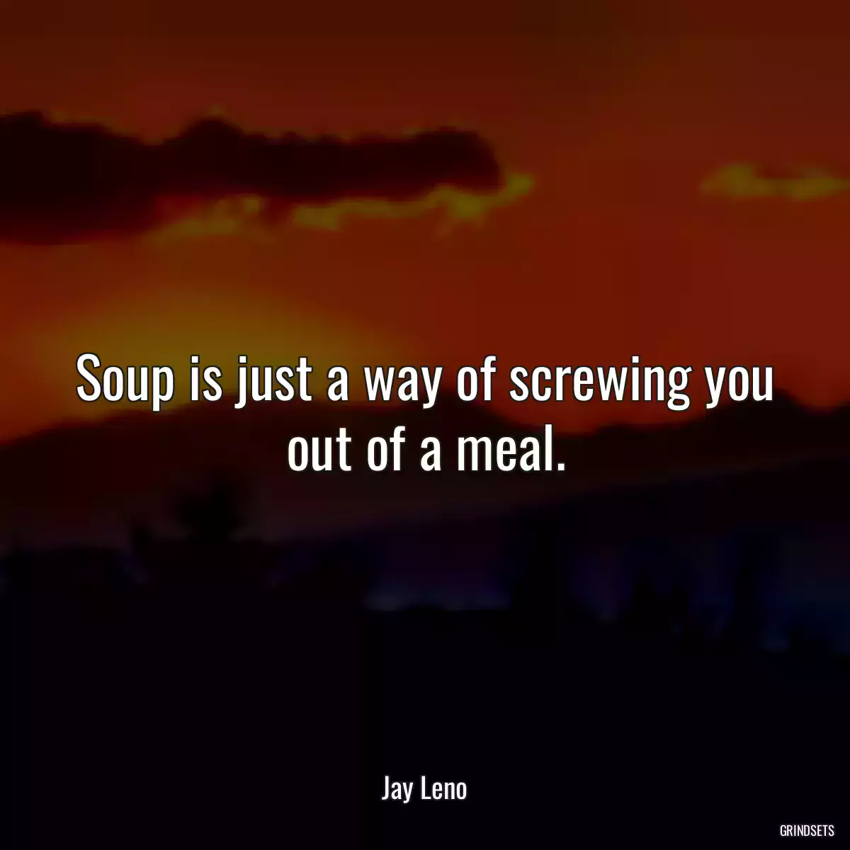 Soup is just a way of screwing you out of a meal.