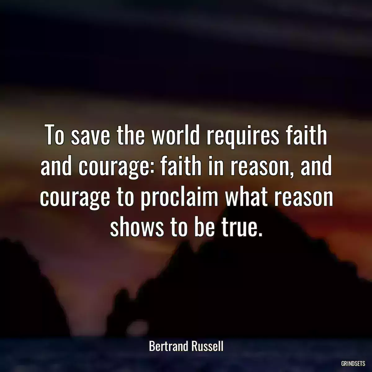 To save the world requires faith and courage: faith in reason, and courage to proclaim what reason shows to be true.