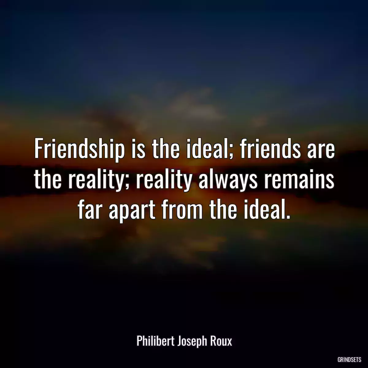 Friendship is the ideal; friends are the reality; reality always remains far apart from the ideal.