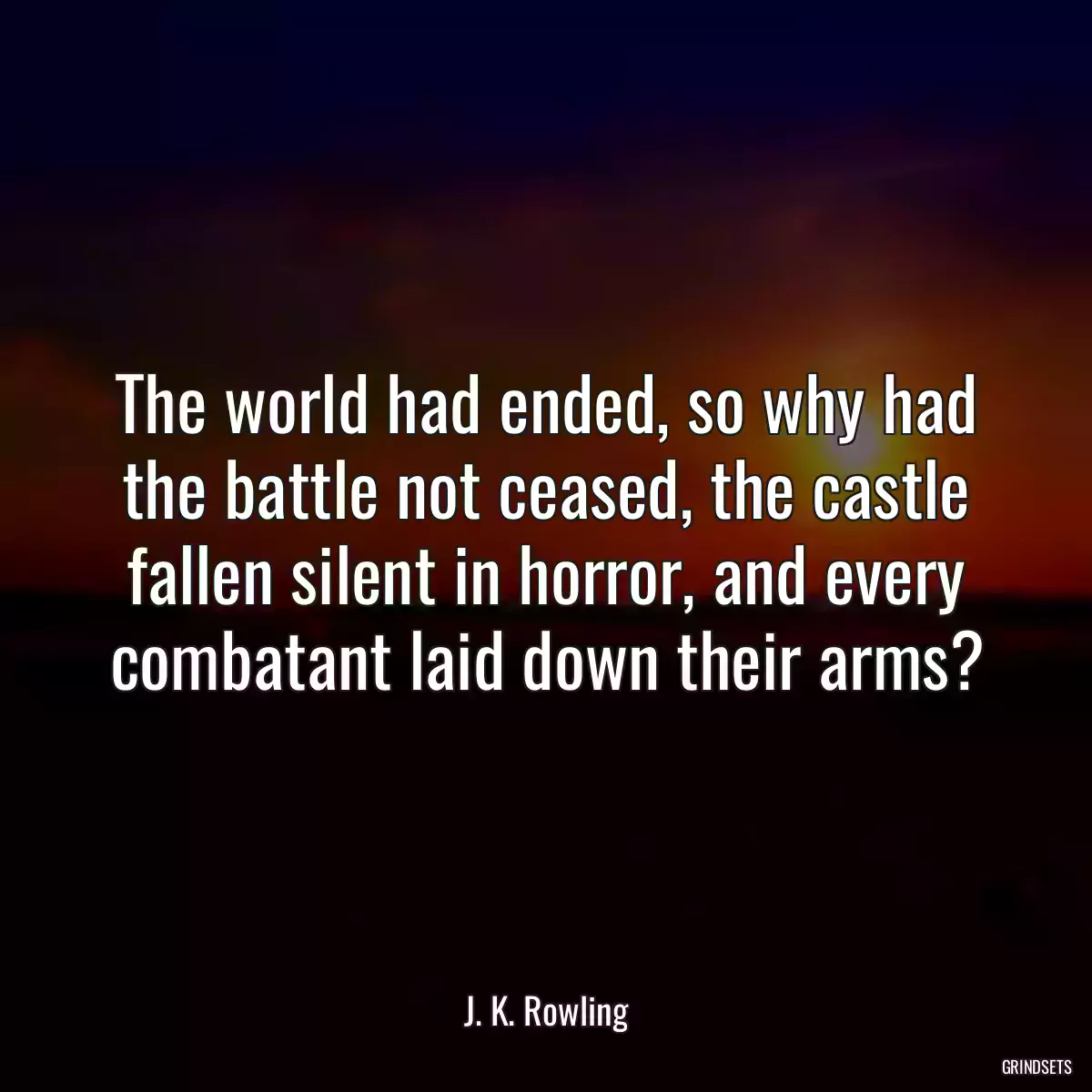 The world had ended, so why had the battle not ceased, the castle fallen silent in horror, and every combatant laid down their arms?