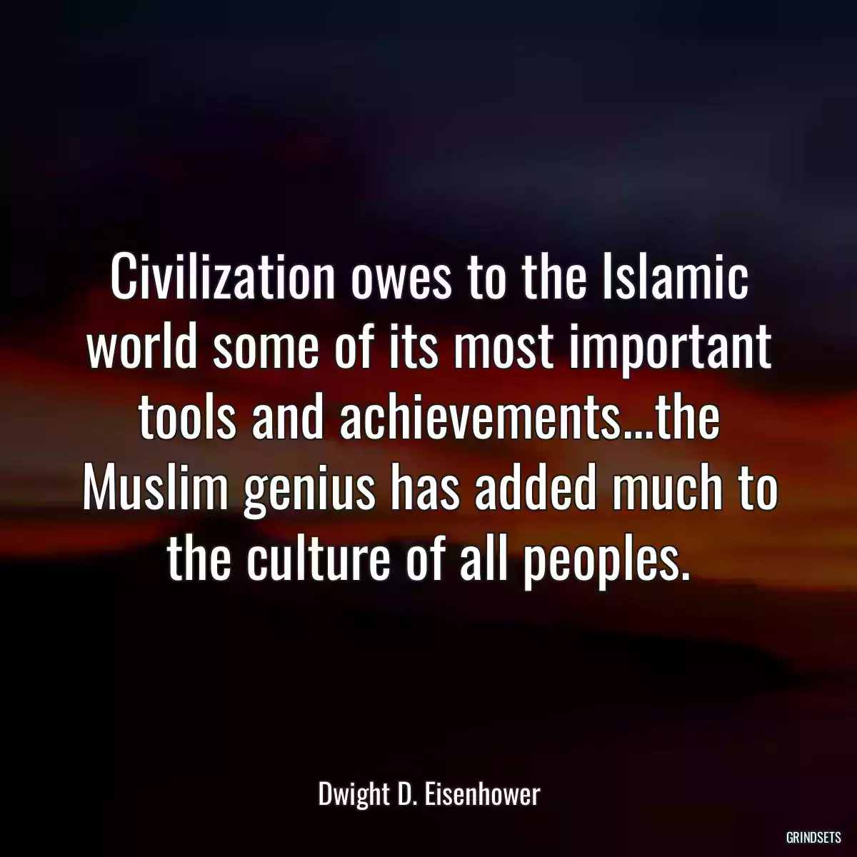 Civilization owes to the Islamic world some of its most important tools and achievements...the Muslim genius has added much to the culture of all peoples.