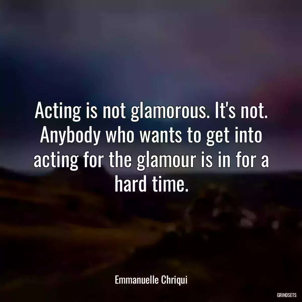 Acting is not glamorous. It\'s not. Anybody who wants to get into acting for the glamour is in for a hard time.