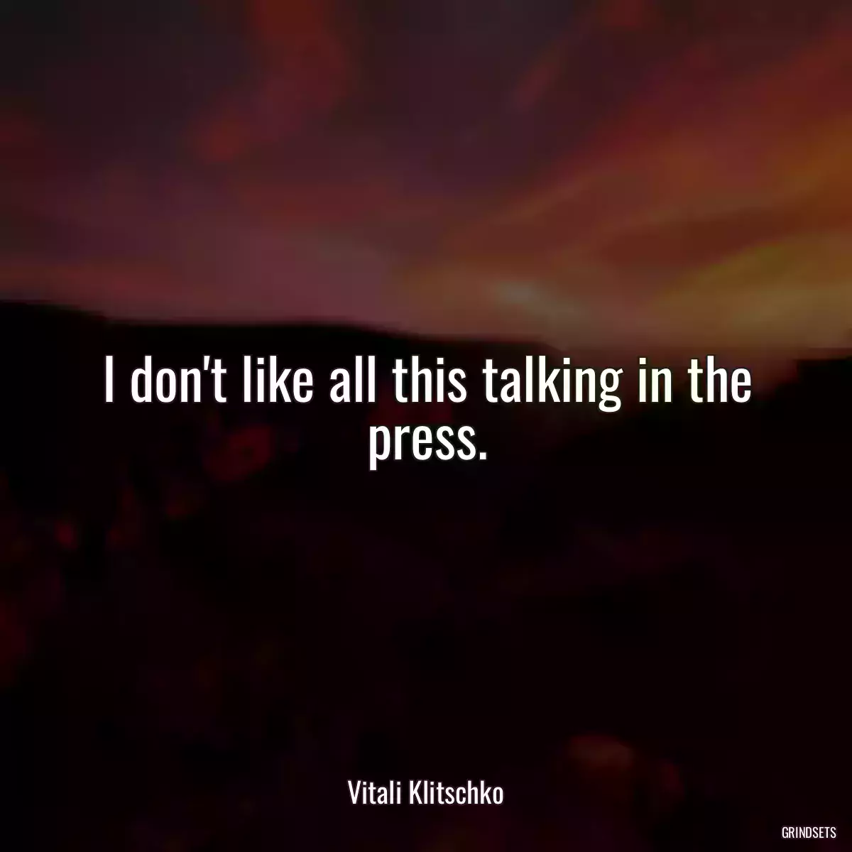 I don\'t like all this talking in the press.