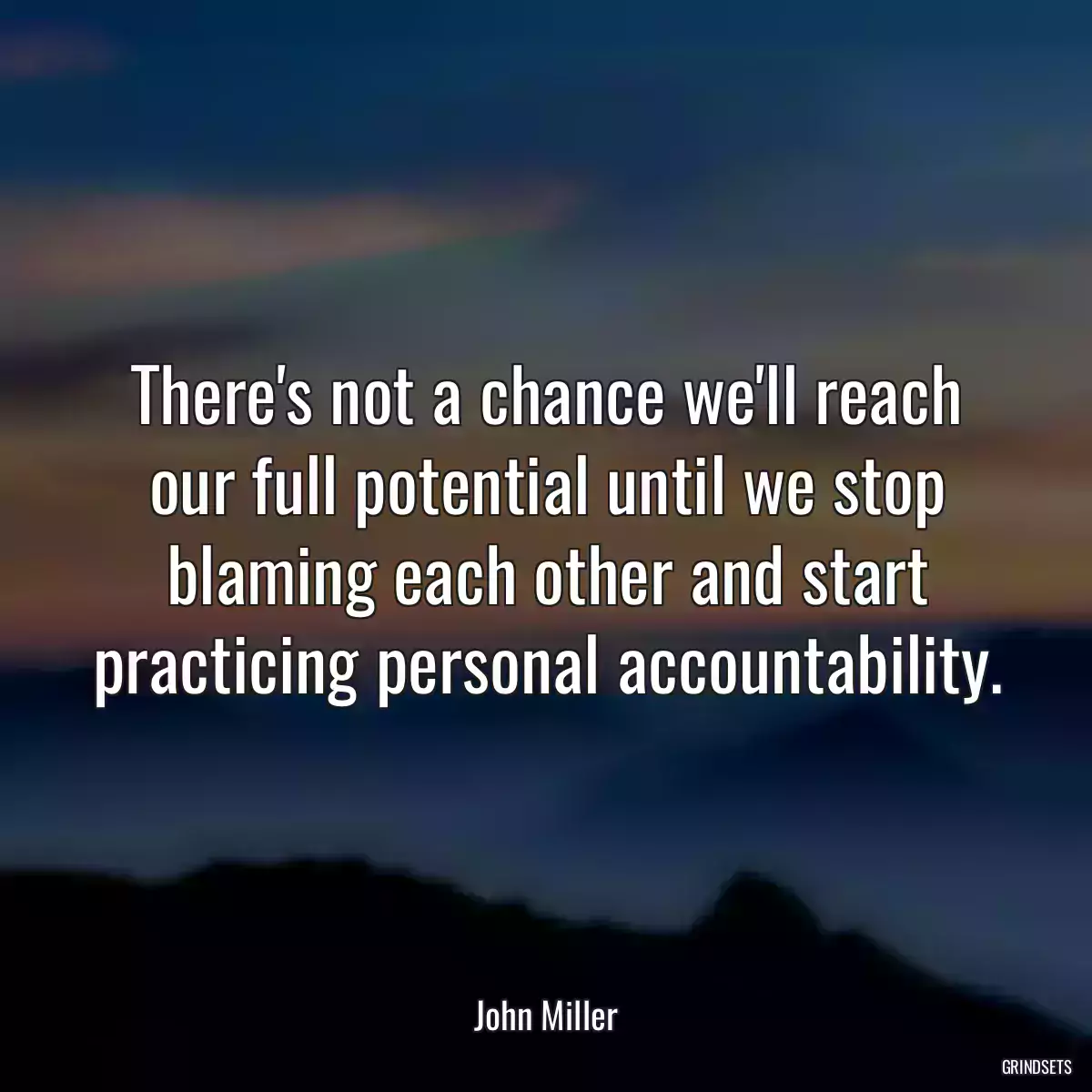 There\'s not a chance we\'ll reach our full potential until we stop blaming each other and start practicing personal accountability.