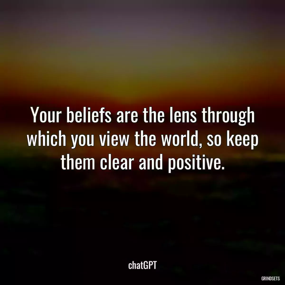 Your beliefs are the lens through which you view the world, so keep them clear and positive.