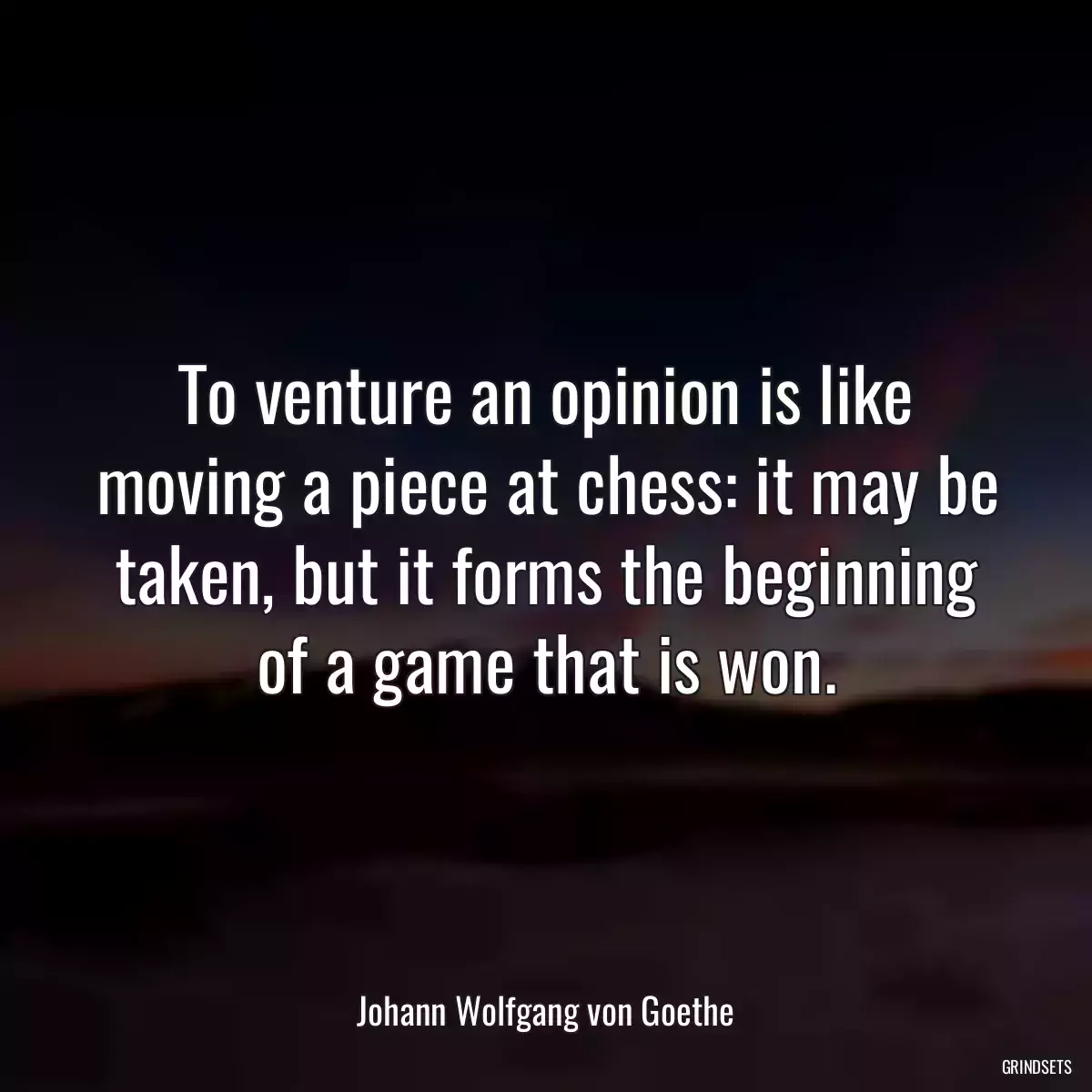 To venture an opinion is like moving a piece at chess: it may be taken, but it forms the beginning of a game that is won.