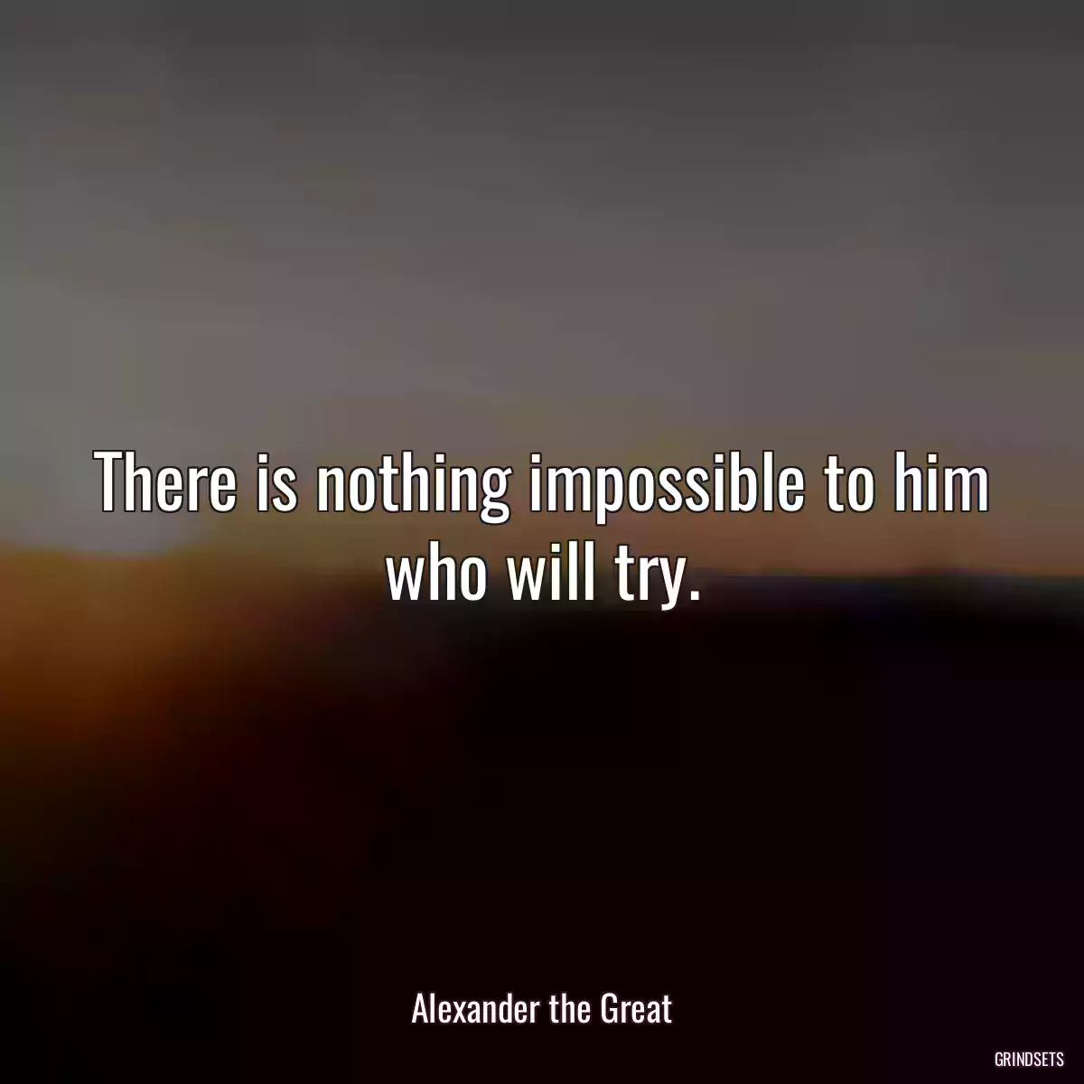 There is nothing impossible to him who will try.