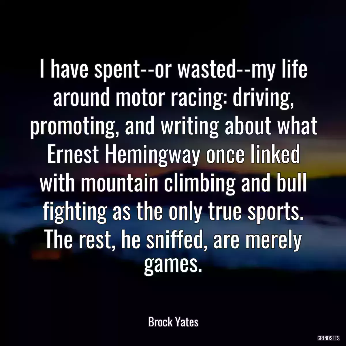 I have spent--or wasted--my life around motor racing: driving, promoting, and writing about what Ernest Hemingway once linked with mountain climbing and bull fighting as the only true sports. The rest, he sniffed, are merely games.