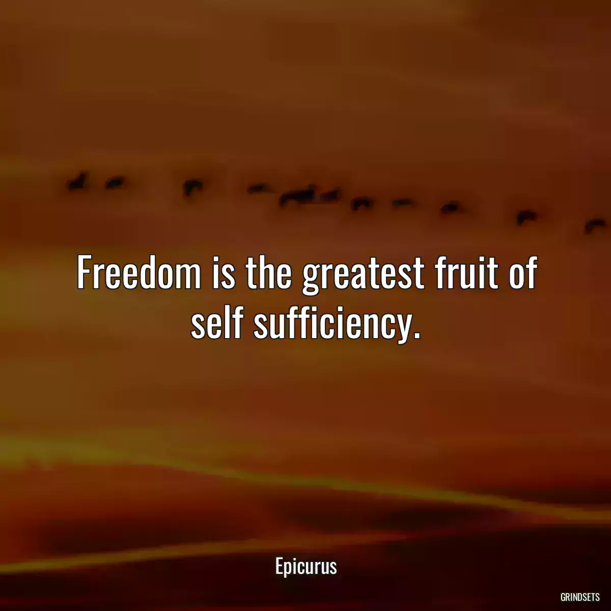 Freedom is the greatest fruit of self sufficiency.