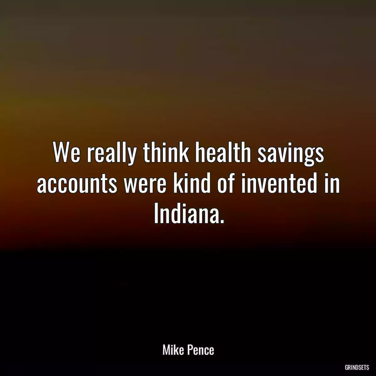 We really think health savings accounts were kind of invented in Indiana.