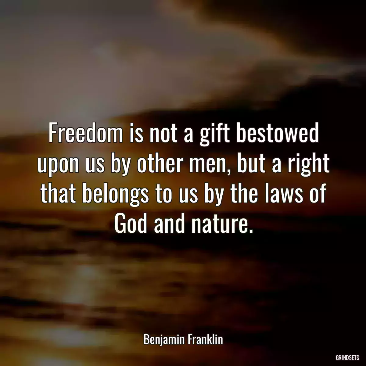 Freedom is not a gift bestowed upon us by other men, but a right that belongs to us by the laws of God and nature.